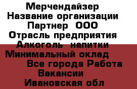 Мерчендайзер › Название организации ­ Партнер, ООО › Отрасль предприятия ­ Алкоголь, напитки › Минимальный оклад ­ 30 000 - Все города Работа » Вакансии   . Ивановская обл.